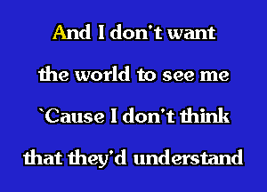 And I don't want

the world to see me

Cause I don't think

that they'd understand