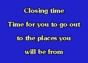 Closing time

Time for you to go out

to the places you

will be from