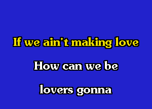 If we ain't making love

How can we be

lovers gonna