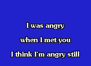 I was angry

when I met you

I mink I'm angry sijll