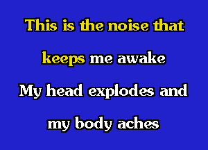 This is the noise that
keeps me awake
My head explodes and

my body aches