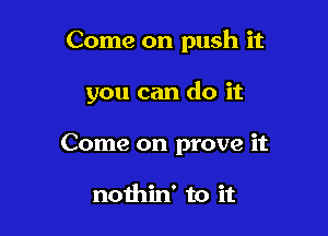 Come on push it

you can do it
Come on prove it

nothin' to it