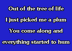 Out of the tree of life
ljust picked me a plum

You come along and

everything started to hum
