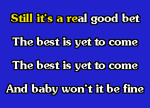 Still it's a real good bet
The best is yet to come
The best is yet to come

And baby won't it be fine