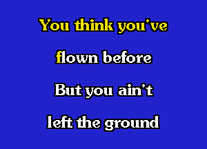 You mink you've
flown before

But you ain't

left the ground