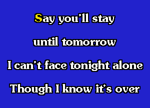 Say you'll stay
until tomorrow
I can't face tonight alone

Though I know it's over