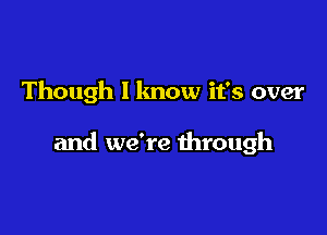 Though I know it's over

and we're through