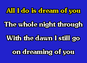 All I do is dream of you
The whole night through
With the dawn I still go

on dreaming of you