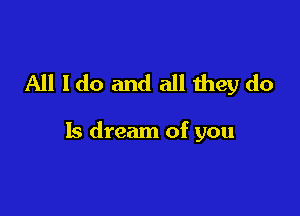 All ldo and all Ihey do

Is dream of you