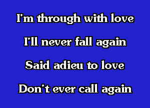 I'm through with love
I'll never fall again
Said adieu to love

Don't ever call again