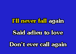 Fll never fall again

Said adieu to love

Don't ever call again