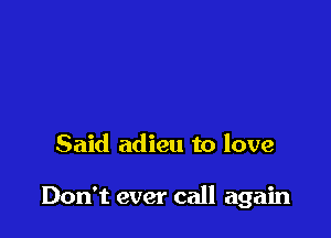 Said adieu to love

Don't ever call again