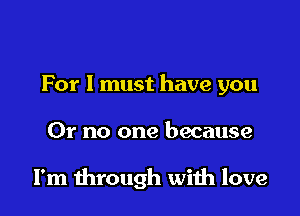 For I must have you

01' no one because

I'm through with love