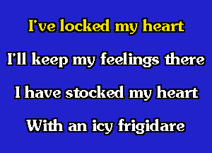 I've locked my heart
I'll keep my feelings there
I have stocked my heart

With an icy frigidare
