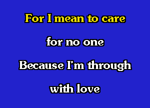 For I mean to care

for no one

Because I'm through

with love