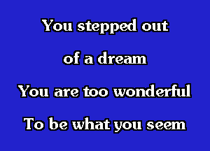 You stepped out

of a dream
You are too wonderful

To be what you seem