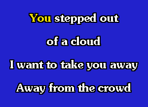 You stepped out
of a cloud
I want to take you away

Away from the crowd