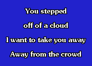 You stepped
off of a cloud
I want to take you away

Away from the crowd