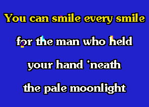 You can smile every smile
for the man who held
your hand 'neath

the pale moonlight