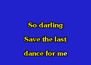 So darling

Save the last

dance for me