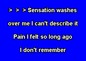 za p Sensation washes

over me I can't describe it

Pain I felt so long ago

I don't remember