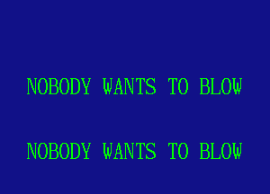 NOBODY WANTS TO BLOW

NOBODY WANTS TO BLOW