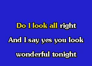 Do 1 look all right

And lsay yes you look

wonderful tonight