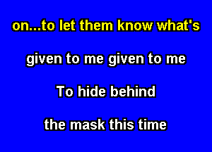 on...to let them know what's

given to me given to me

To hide behind

the mask this time