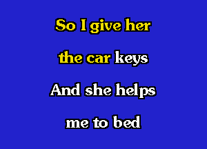 So I give her

the car keys
And she helps
me to bed