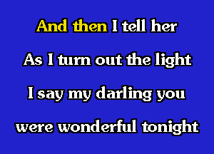 And then I tell her
As I turn out the light
I say my darling you

were wonderful tonight