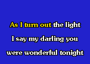 As I turn out the light
I say my darling you

were wonderful tonight