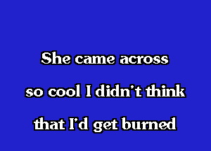 She came across

so cool Ididn't think

mat I'd get burned