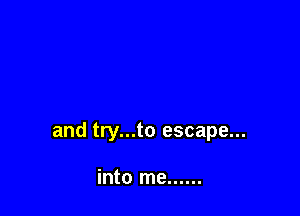 and try...to escape...

into me ......