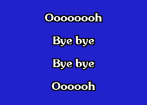 Oooooooh

Bye bye

Bye bye

Oooooh