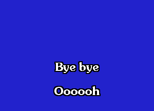Bye bye

Oooooh