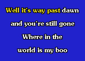 Well it's way past dawn
and you're still gone
Where in the

world is my boo
