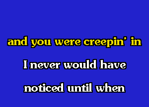 and you were creepin' in
I never would have

noticed until when