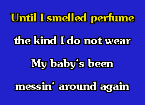 Until Ismelled perfume

the kind I do not wear
My baby's been

messin' around again