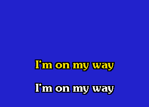 I'm on my way

I'm on my way