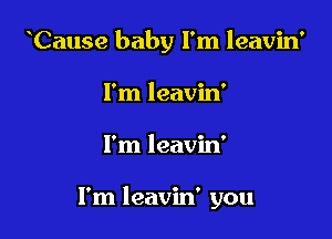 Cause baby I'm leavin

I'm leavin'
I'm leavin'

I'm leavin' you