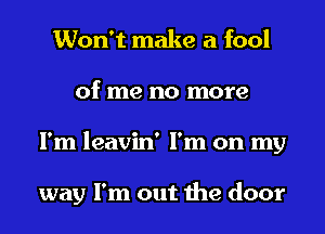 Won't make a fool
of me no more
I'm leavin' I'm on my

way I'm out the door