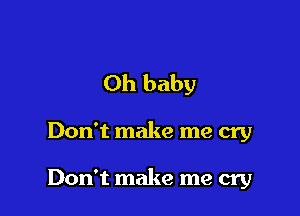 Oh baby

Don't make me cry

Don't make me cry