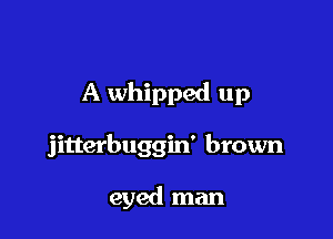 A whipped up

jitterbuggin' brown

eyed man