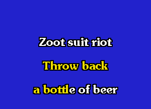 Zoot suit riot

Throw back

a bottle of beer