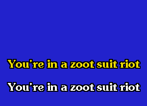 You're in a zoot suit riot

You're in a zoot suit riot