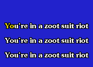 You're in a zoot suit riot
You're in a zoot suit riot

You're in a zoot suit riot