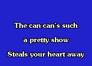 The can can's such

a pretty show

Steals your heart away