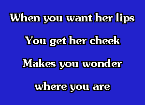 When you want her lips
You get her cheek
Makes you wonder

where you are