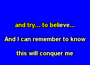 and try... to believe...

And I can remember to know

this will conquer me