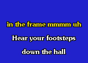 in the frame mmmm uh

Hear your footsteps
down the hall